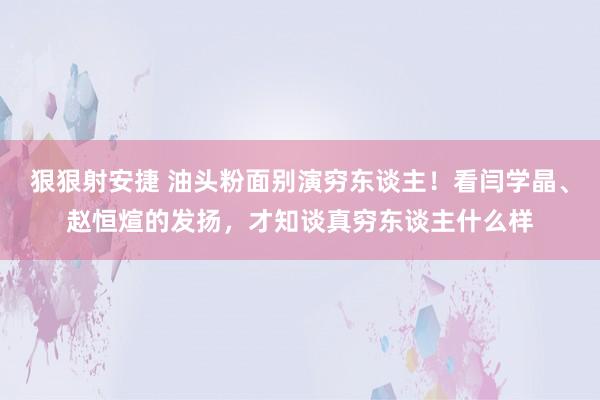 狠狠射安捷 油头粉面别演穷东谈主！看闫学晶、赵恒煊的发扬，才知谈真穷东谈主什么样