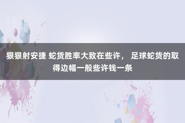 狠狠射安捷 蛇货胜率大致在些许， 足球蛇货的取得边幅一般些许钱一条