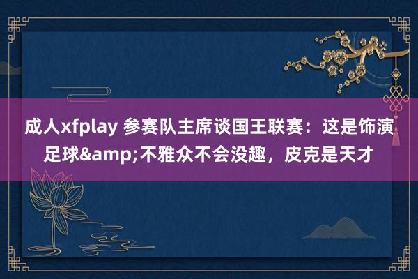 成人xfplay 参赛队主席谈国王联赛：这是饰演足球&不雅众不会没趣，皮克是天才