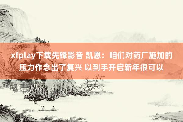 xfplay下载先锋影音 凯恩：咱们对药厂施加的压力作念出了复兴 以到手开启新年很可以