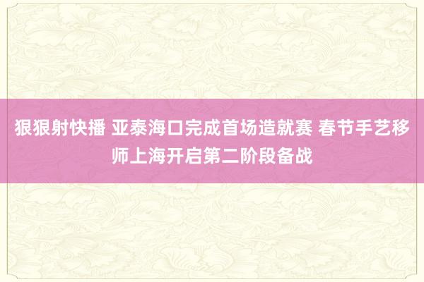 狠狠射快播 亚泰海口完成首场造就赛 春节手艺移师上海开启第二阶段备战