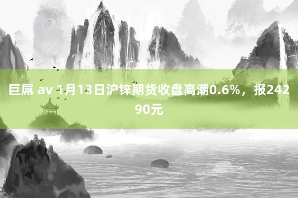 巨屌 av 1月13日沪锌期货收盘高潮0.6%，报24290元