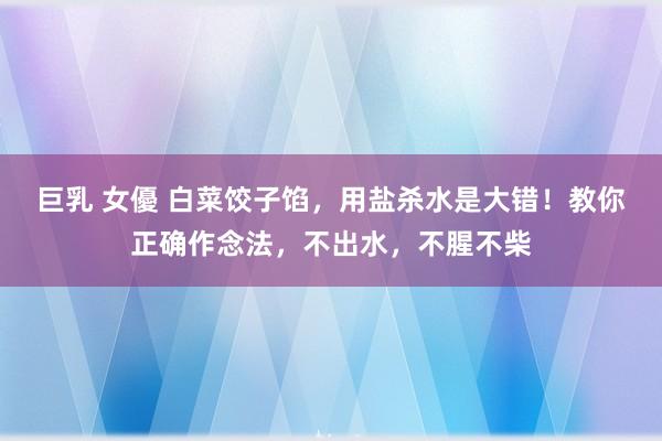 巨乳 女優 白菜饺子馅，用盐杀水是大错！教你正确作念法，不出水，不腥不柴