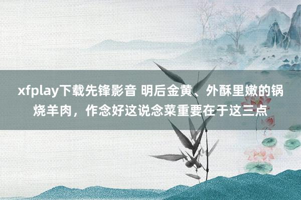 xfplay下载先锋影音 明后金黄、外酥里嫩的锅烧羊肉，作念好这说念菜重要在于这三点