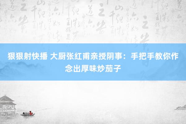 狠狠射快播 大厨张红甫亲授阴事：手把手教你作念出厚味炒茄子