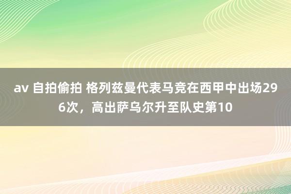 av 自拍偷拍 格列兹曼代表马竞在西甲中出场296次，高出萨乌尔升至队史第10