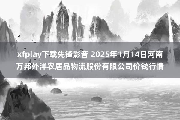 xfplay下载先锋影音 2025年1月14日河南万邦外洋农居品物流股份有限公司价钱行情