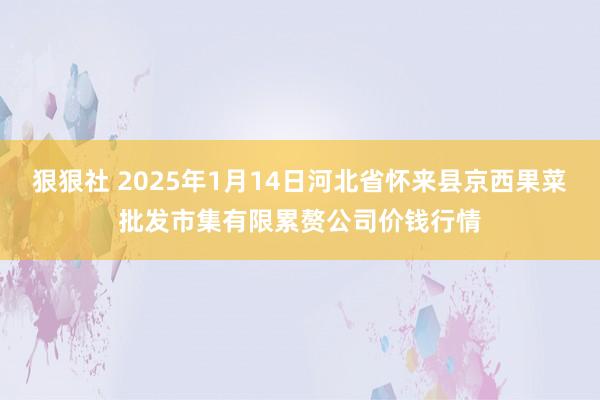 狠狠社 2025年1月14日河北省怀来县京西果菜批发市集有限累赘公司价钱行情