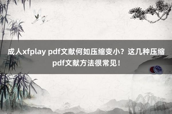 成人xfplay pdf文献何如压缩变小？这几种压缩pdf文献方法很常见！