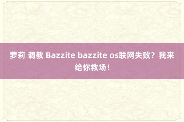 萝莉 调教 Bazzite bazzite os联网失败？我来给你救场！