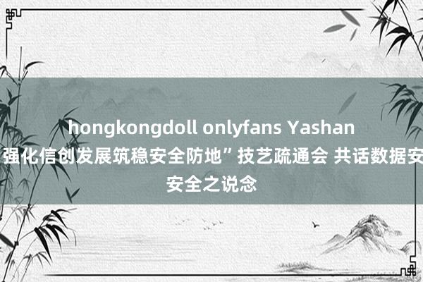 hongkongdoll onlyfans YashanDB插足“强化信创发展筑稳安全防地”技艺疏通会 共话数据安全之说念