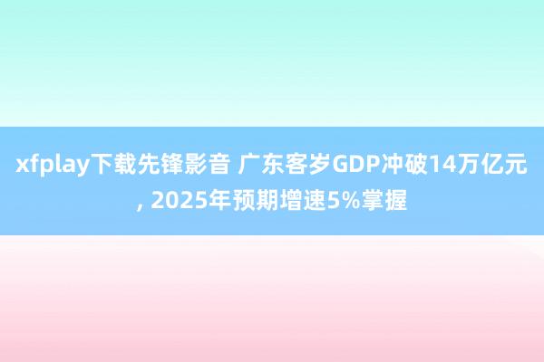 xfplay下载先锋影音 广东客岁GDP冲破14万亿元， 2025年预期增速5%掌握