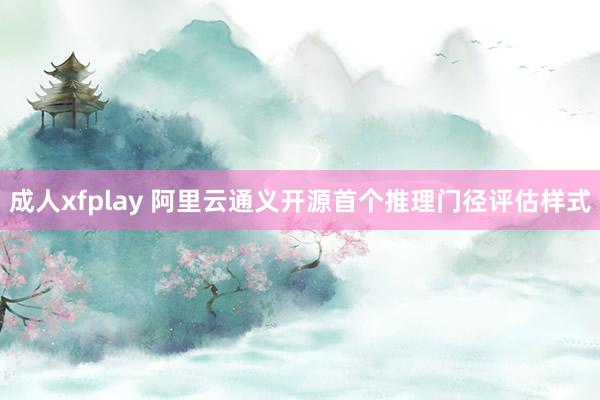 成人xfplay 阿里云通义开源首个推理门径评估样式