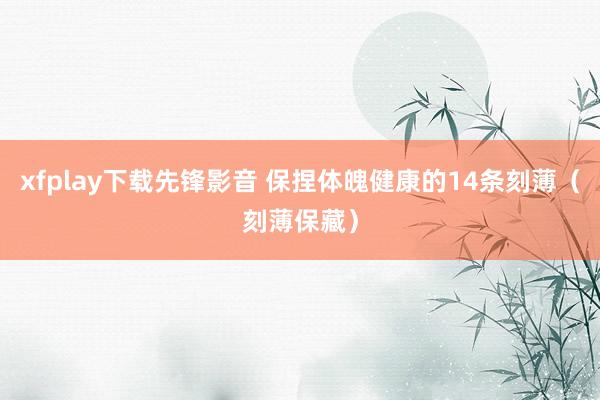 xfplay下载先锋影音 保捏体魄健康的14条刻薄（刻薄保藏）